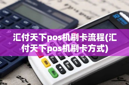 汇付天下pos机刷卡流程(汇付天下pos机刷卡方式)