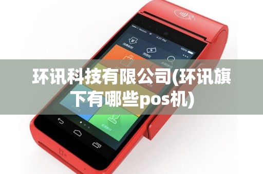 环讯科技有限公司(环讯旗下有哪些pos机)