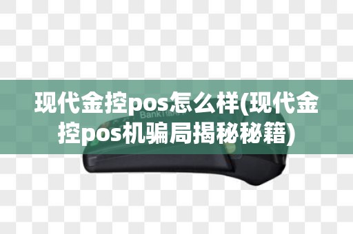 现代金控pos怎么样(现代金控pos机骗局揭秘秘籍)