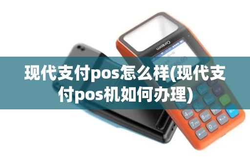 现代支付pos怎么样(现代支付pos机如何办理)