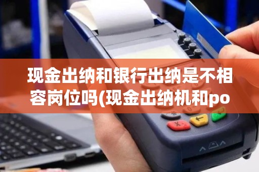 现金出纳和银行出纳是不相容岗位吗(现金出纳机和pos机一样吗)
