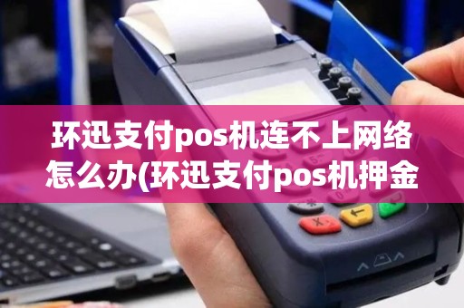 环迅支付pos机连不上网络怎么办(环迅支付pos机押金298)