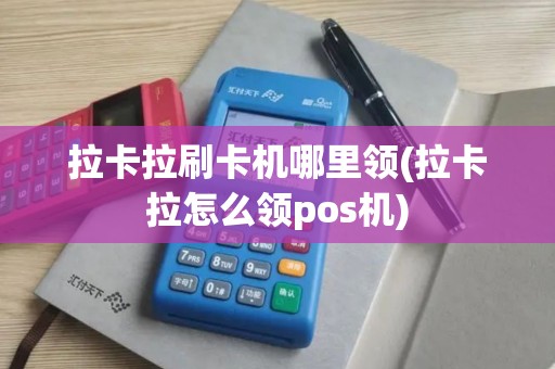 拉卡拉刷卡机哪里领(拉卡拉怎么领pos机)
