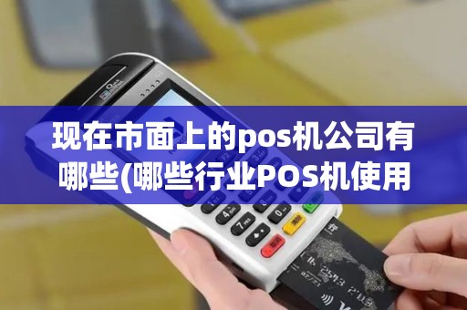 现在市面上的pos机公司有哪些(哪些行业POS机使用较多)