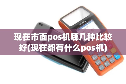 现在市面pos机哪几种比较好(现在都有什么pos机)