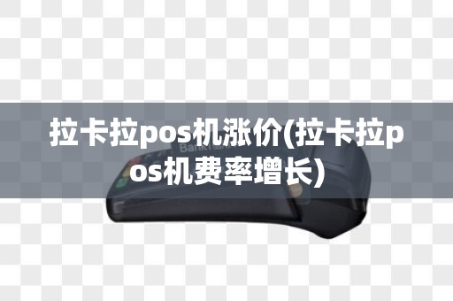 拉卡拉pos机涨价(拉卡拉pos机费率增长)