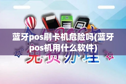 蓝牙pos刷卡机危险吗(蓝牙pos机用什么软件)