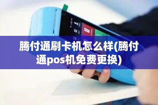 腾付通刷卡机怎么样(腾付通pos机免费更换)