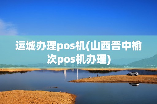 运城办理pos机(山西晋中榆次pos机办理)