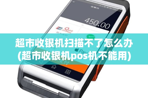 超市收银机扫描不了怎么办(超市收银机pos机不能用)