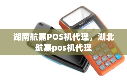 湖南航嘉POS机代理，湖北航嘉pos机代理