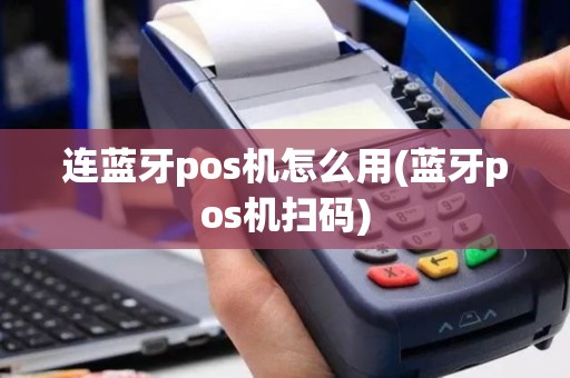 连蓝牙pos机怎么用(蓝牙pos机扫码)