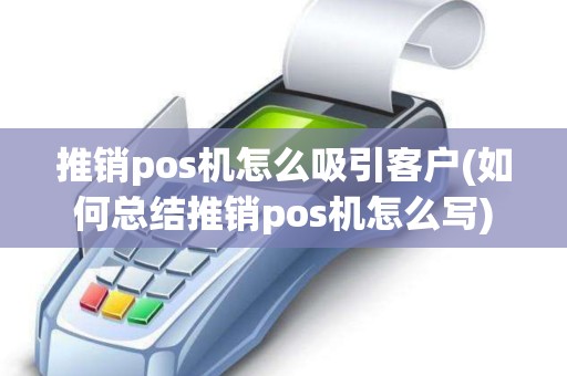 推销pos机怎么吸引客户(如何总结推销pos机怎么写)