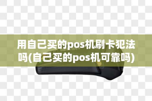 用自己买的pos机刷卡犯法吗(自己买的pos机可靠吗)