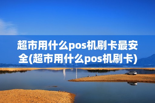 超市用什么pos机刷卡最安全(超市用什么pos机刷卡)