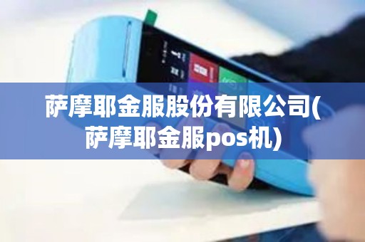 萨摩耶金服股份有限公司(萨摩耶金服pos机)