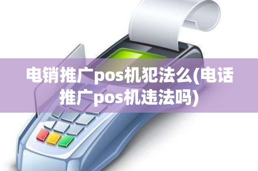 电销推广pos机犯法么(电话推广pos机违法吗)