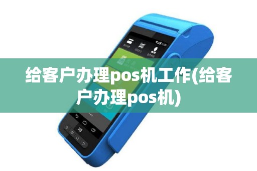 给客户办理pos机工作(给客户办理pos机)