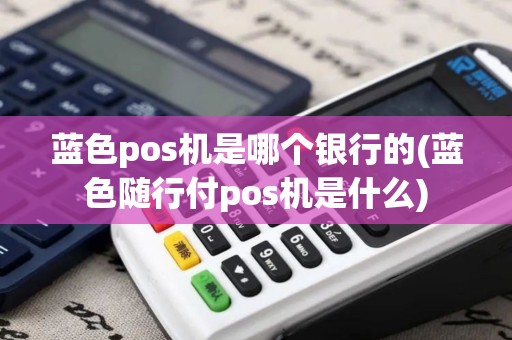蓝色pos机是哪个银行的(蓝色随行付pos机是什么)