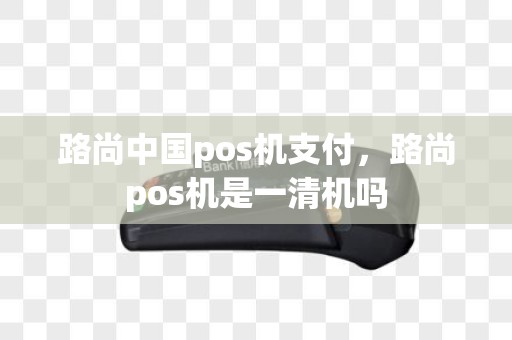 路尚中国pos机支付，路尚pos机是一清机吗