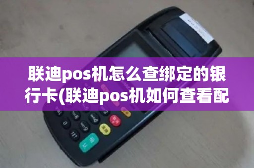 联迪pos机怎么查绑定的银行卡(联迪pos机如何查看配置)