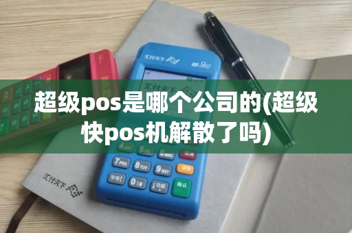 超级pos是哪个公司的(超级快pos机解散了吗)