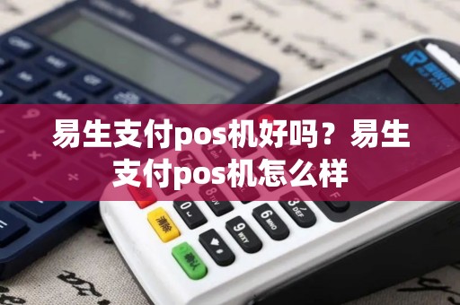 易生支付pos机好吗？易生支付pos机怎么样