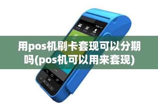 用pos机刷卡套现可以分期吗(pos机可以用来套现)
