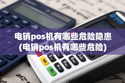 电销pos机有哪些危险隐患(电销pos机有哪些危险)