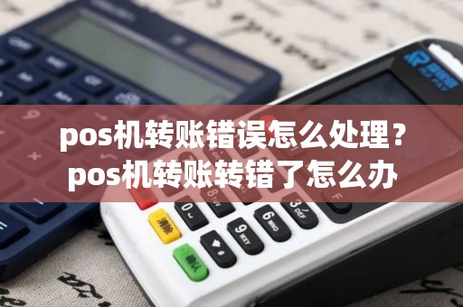 pos机转账错误怎么处理？pos机转账转错了怎么办