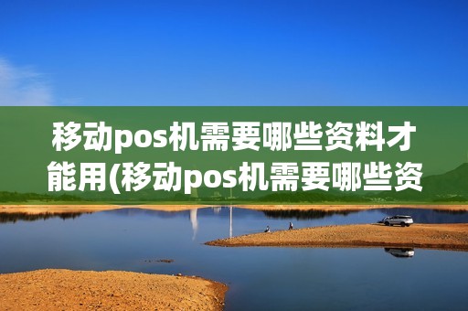 移动pos机需要哪些资料才能用(移动pos机需要哪些资料)