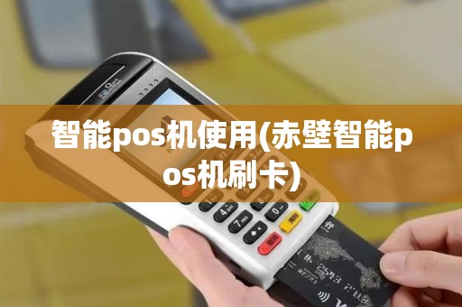 智能pos机使用(赤壁智能pos机刷卡)