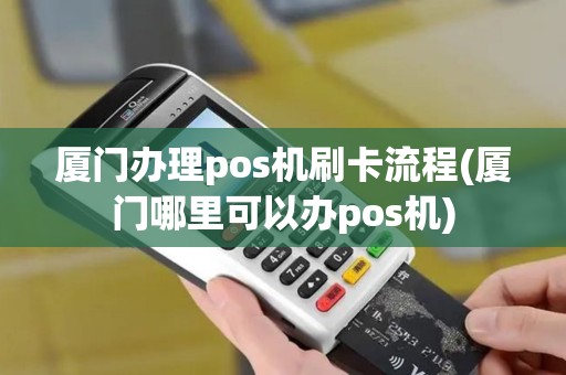 厦门办理pos机刷卡流程(厦门哪里可以办pos机)