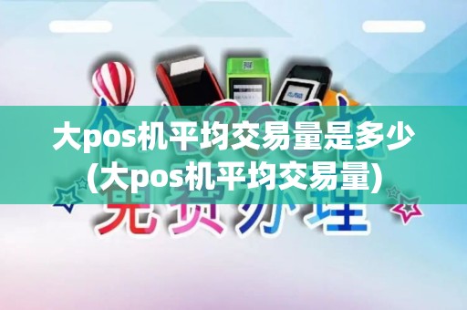 大pos机平均交易量是多少(大pos机平均交易量)