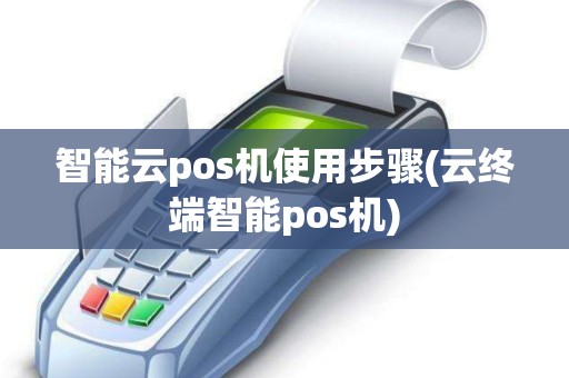 智能云pos机使用步骤(云终端智能pos机)