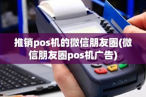 推销pos机的微信朋友圈(微信朋友圈pos机广告)