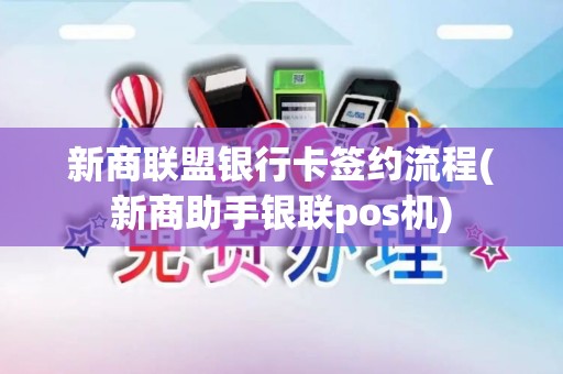 新商联盟银行卡签约流程(新商助手银联pos机)
