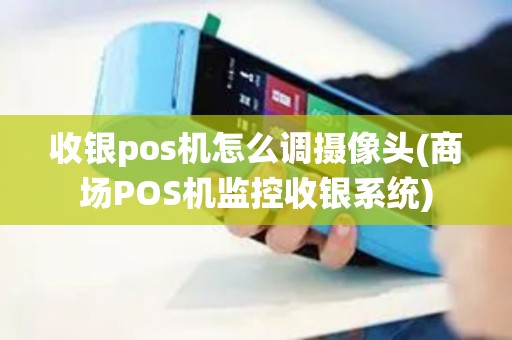 收银pos机怎么调摄像头(商场POS机监控收银系统)