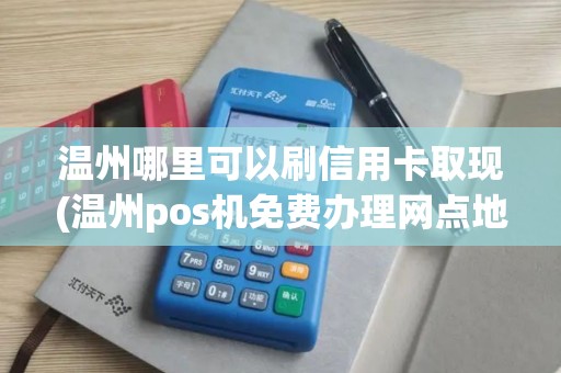 温州哪里可以刷信用卡取现(温州pos机免费办理网点地址)
