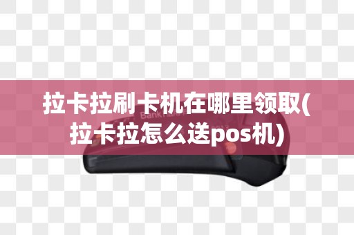 拉卡拉刷卡机在哪里领取(拉卡拉怎么送pos机)