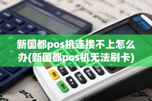 新国都pos机连接不上怎么办(新国都pos机无法刷卡)