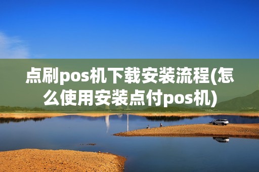 点刷pos机下载安装流程(怎么使用安装点付pos机)