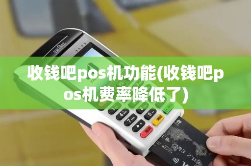 收钱吧pos机功能(收钱吧pos机费率降低了)