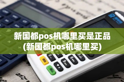 新国都pos机哪里买是正品(新国都pos机哪里买)