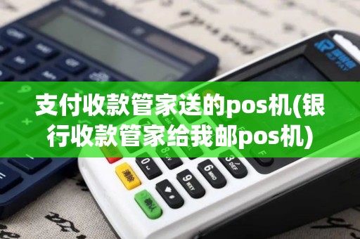 支付收款管家送的pos机(银行收款管家给我邮pos机)