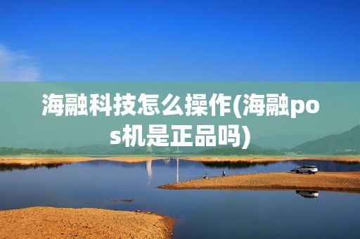 海融科技怎么操作(海融pos机是正品吗)