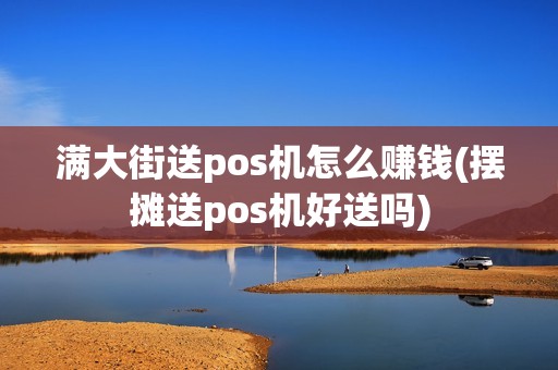 满大街送pos机怎么赚钱(摆摊送pos机好送吗)