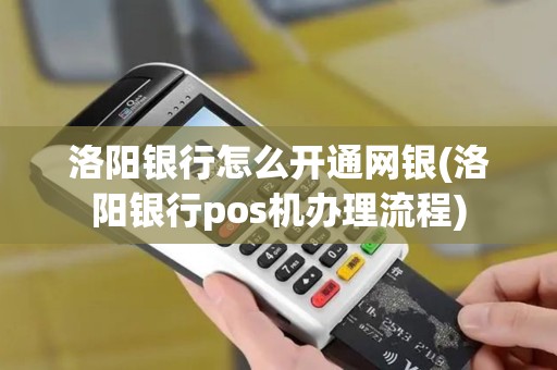 洛阳银行怎么开通网银(洛阳银行pos机办理流程)