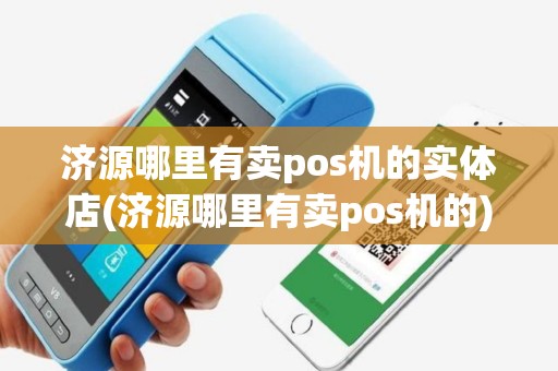 济源哪里有卖pos机的实体店(济源哪里有卖pos机的)