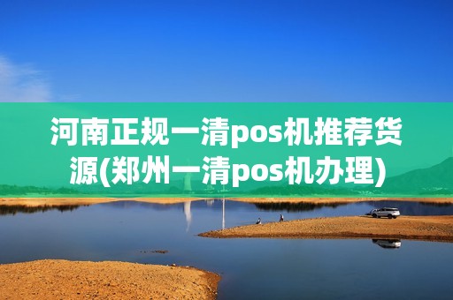 河南正规一清pos机推荐货源(郑州一清pos机办理)